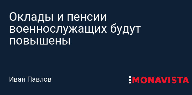 Оклады и пенсии военнослужащих будут повышены » Monavista Daily -Информационно-аналитический портал