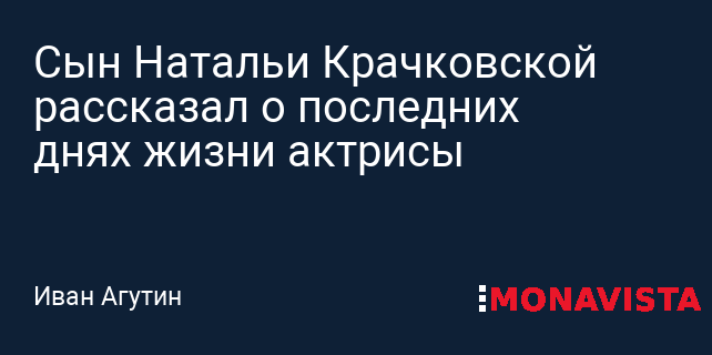Сын Натальи Крачковской рассказал о последних днях жизни актрисы ...