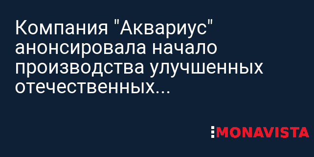 Компания "Аквариус" анонсировала начало производства улучшенных ...