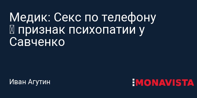 Медик: Секс по телефону — признак психопатии у Савченко » Monavista Daily -  Информационно-аналитический портал