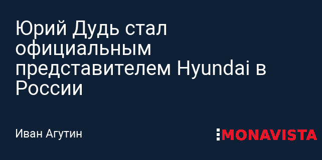 Юрий Дудь стал официальным представителем Hyundai в России » Monavista  Daily - Информационно-аналитический портал