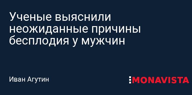 Ученые выяснили неожиданные причины бесплодия у мужчин » Monavista ...