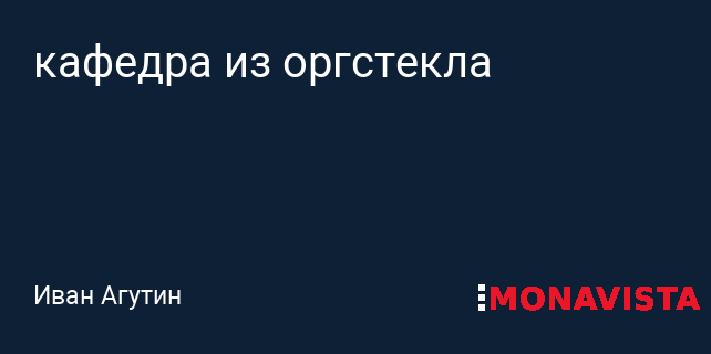кафедра из оргстекла » Monavista Daily - Информационно-аналитический портал